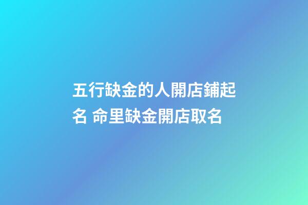 五行缺金的人開店鋪起名 命里缺金開店取名